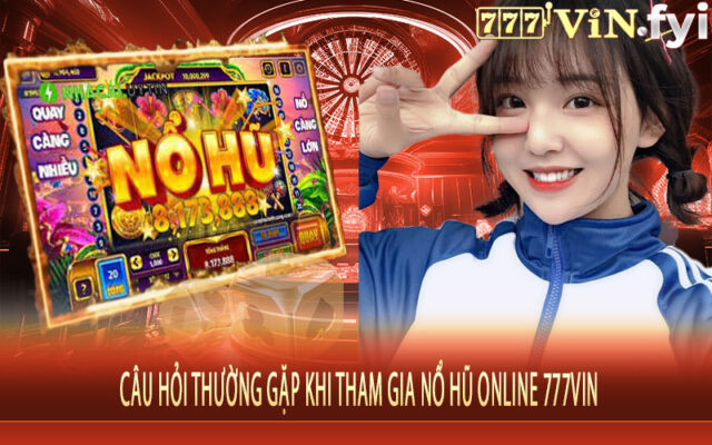 Câu Hỏi Thường Gặp Khi Tham Gia Nổ Hũ Online 777vin